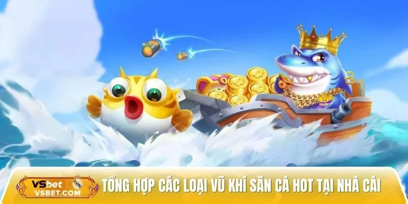 Tổng hợp các loại vũ khí săn cá hot tại nhà cái 